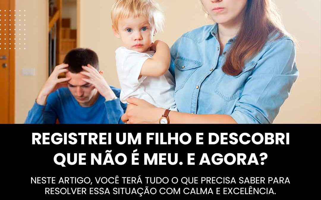 Registrei um filho e descobri que não é meu. E agora?